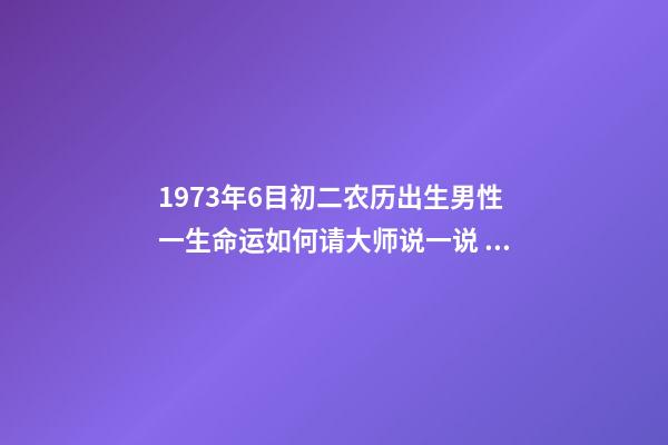 1973年6目初二农历出生男性一生命运如何请大师说一说 1973年农历6月2日出生命运如何-第1张-观点-玄机派